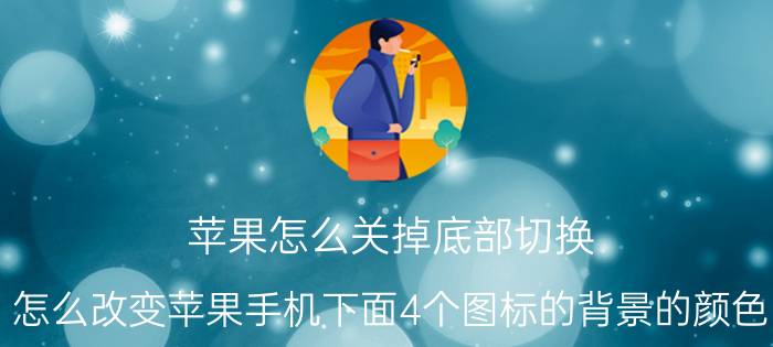 苹果怎么关掉底部切换 怎么改变苹果手机下面4个图标的背景的颜色？